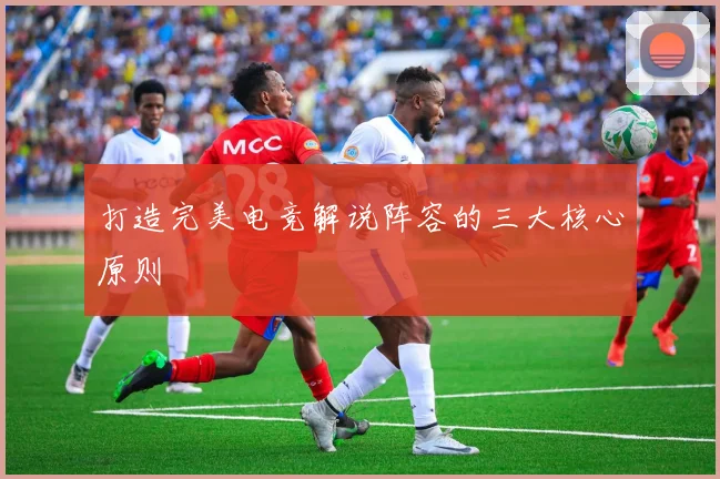 打造完美电竞解说阵容的三大核心原则