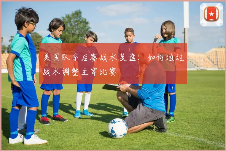 美国队季后赛战术复盘:如何通过战术调整主宰比赛