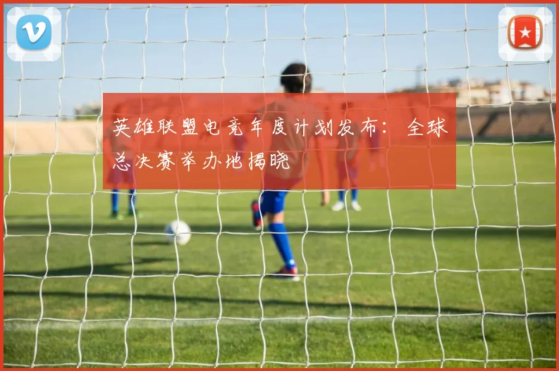 英雄联盟电竞年度计划发布:全球总决赛举办地揭晓