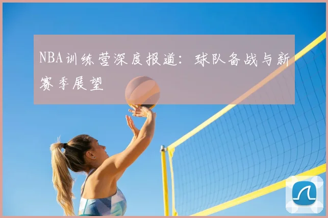NBA训练营深度报道:球队备战与新赛季展望