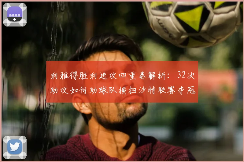 利雅得胜利进攻四重奏解析:32次助攻如何助球队横扫沙特联赛夺冠