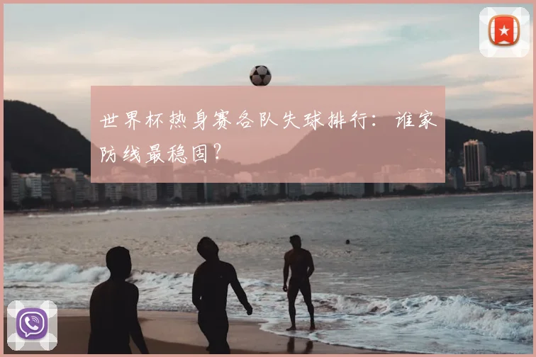世界杯热身赛各队失球排行:谁家防线最稳固?
