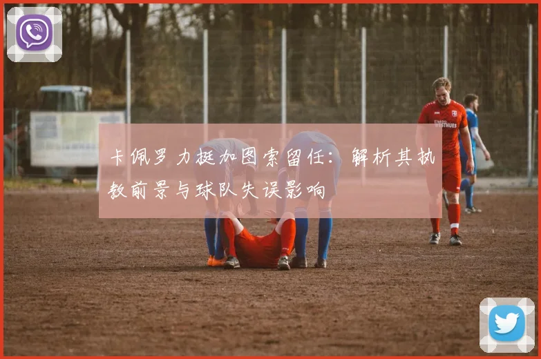 卡佩罗力挺加图索留任:解析其执教前景与球队失误影响