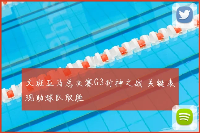 文班亚马总决赛G3封神之战 关键表现助球队取胜