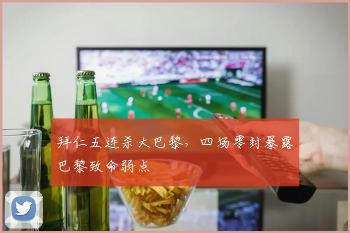 拜仁五连杀大巴黎,四场零封暴露巴黎致命弱点
