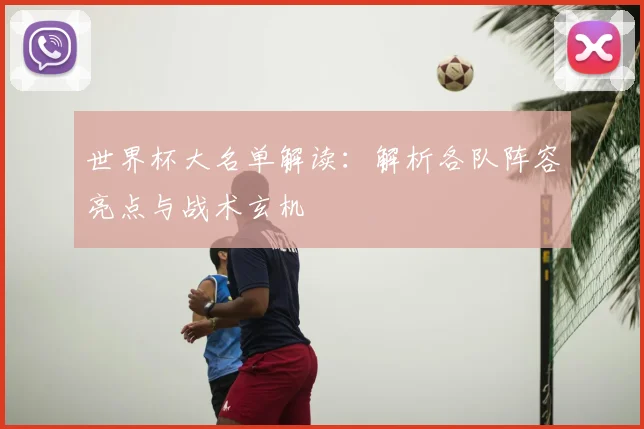 世界杯大名单解读:解析各队阵容亮点与战术玄机