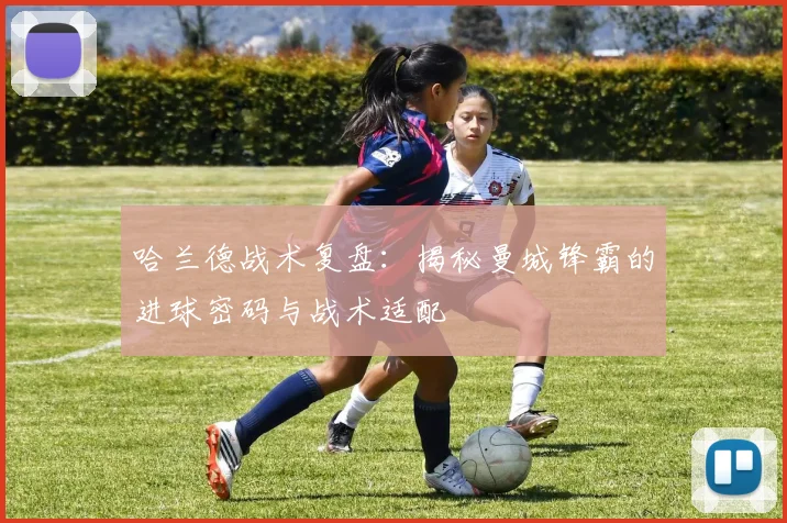 哈兰德战术复盘:揭秘曼城锋霸的进球密码与战术适配