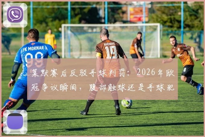 莱默赛后反驳手球判罚:2026年欧冠争议瞬间,腹部触球还是手球犯规?