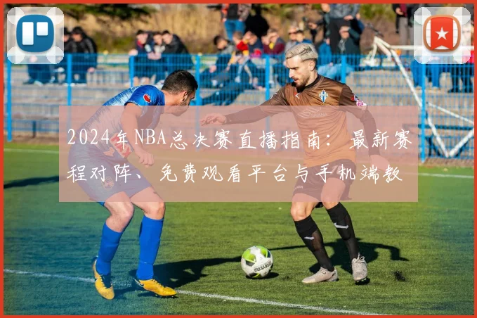 2024年NBA总决赛直播指南：最新赛程对阵、免费观看平台与手机端教程