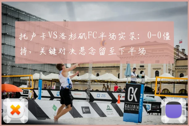 托卢卡VS洛杉矶FC半场实录:0-0僵持,关键对决悬念留至下半场
