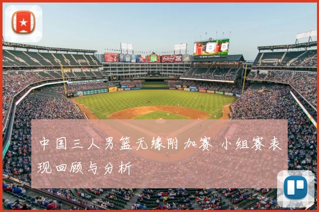 中国三人男篮无缘附加赛 小组赛表现回顾与分析