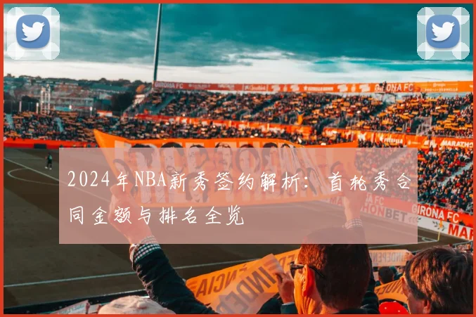 2024年NBA新秀签约解析:首轮秀合同金额与排名全览