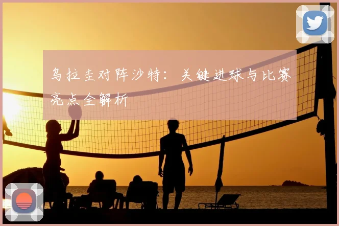 乌拉圭对阵沙特:关键进球与比赛亮点全解析