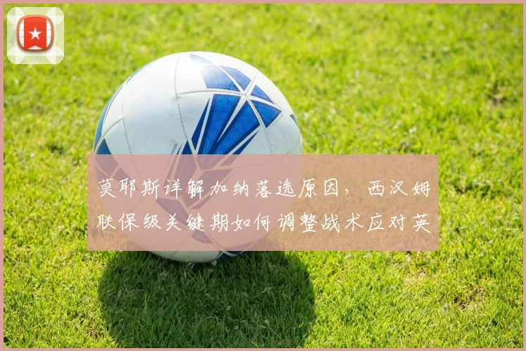 莫耶斯详解加纳落选原因,西汉姆联保级关键期如何调整战术应对英超挑战