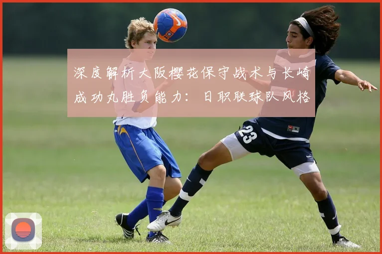 深度解析大阪樱花保守战术与长崎成功丸胜负能力:日职联球队风格对比
