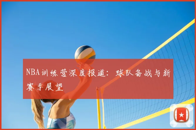 NBA训练营深度报道:球队备战与新赛季展望