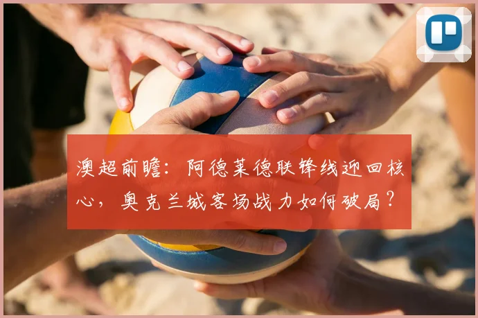 澳超前瞻:阿德莱德联锋线迎回核心,奥克兰城客场战力如何破局?
