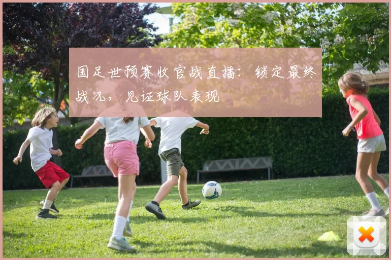 国足世预赛收官战直播:锁定最终战况,见证球队表现