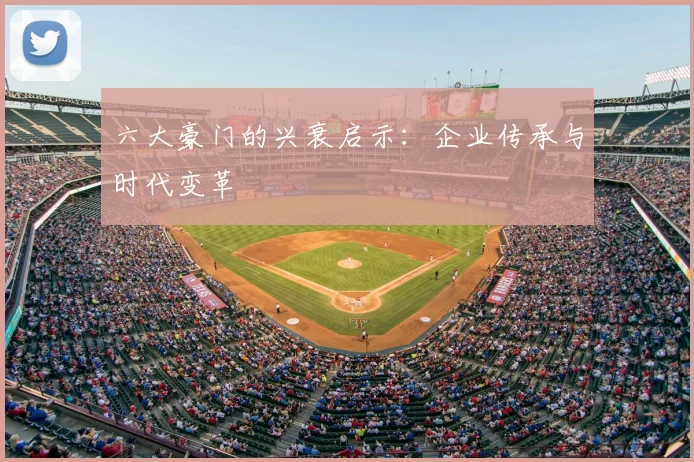 六大豪门的兴衰启示：企业传承与时代变革