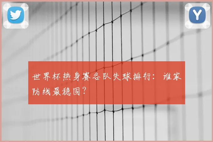 世界杯热身赛各队失球排行：谁家防线最稳固？