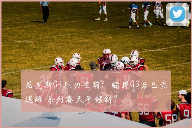 尼克斯G4压力空前:输掉G3后已无退路 系列赛天平倾斜?