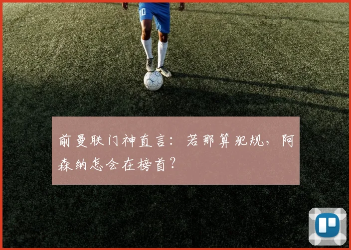 前曼联门神直言:若那算犯规,阿森纳怎会在榜首?