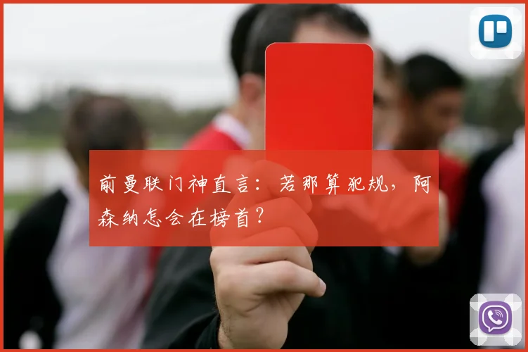 前曼联门神直言:若那算犯规,阿森纳怎会在榜首?