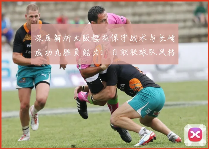 深度解析大阪樱花保守战术与长崎成功丸胜负能力:日职联球队风格对比
