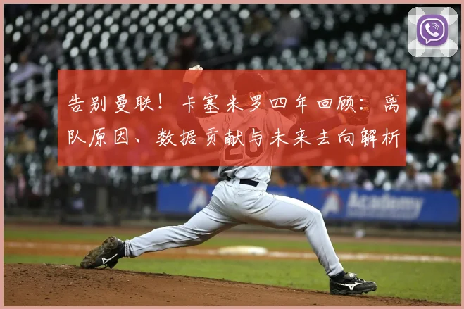 告别曼联!卡塞米罗四年回顾:离队原因、数据贡献与未来去向解析